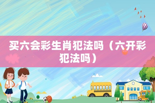 買六會彩生肖犯法嗎（六開彩犯法嗎）