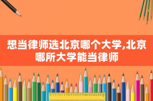想當律師選北京哪個大學,北京哪所大學能當律師
