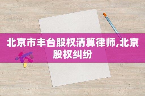 北京市豐臺股權清算律師,北京股權糾紛