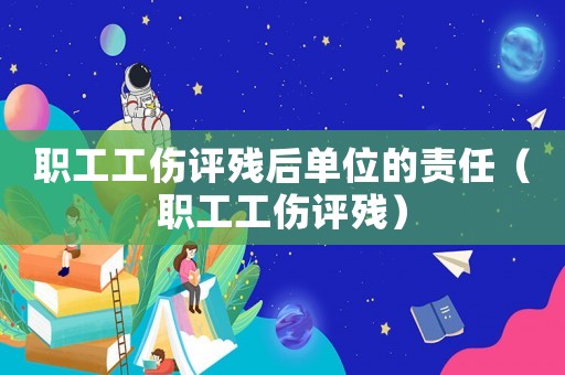 職工工傷評殘后單位的責(zé)任（職工工傷評殘）