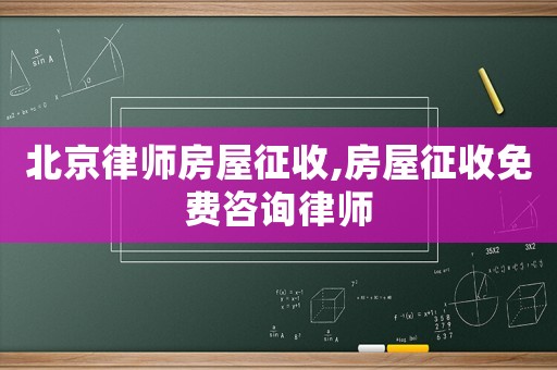 北京律師房屋征收,房屋征收免費咨詢律師