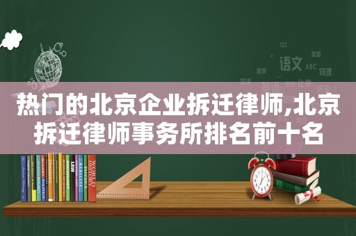 熱門的北京企業(yè)拆遷律師,北京拆遷律師事務所排名前十名