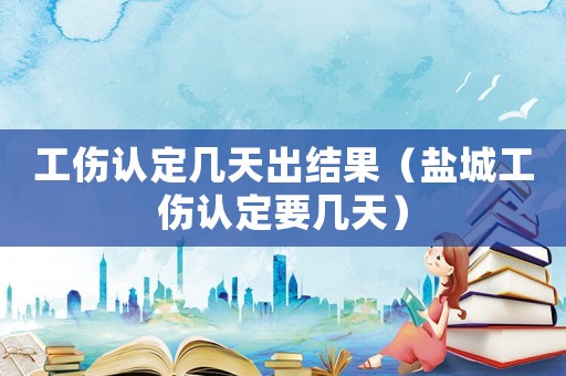 工傷認定幾天出結(jié)果（鹽城工傷認定要幾天）