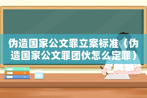 偽造國(guó)家公文罪立案標(biāo)準(zhǔn)（偽造國(guó)家公文罪團(tuán)伙怎么定罪）