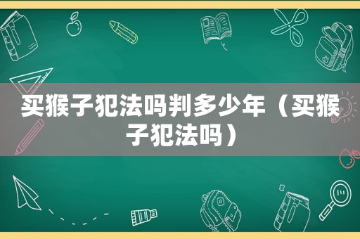 買猴子犯法嗎判多少年（買猴子犯法嗎）