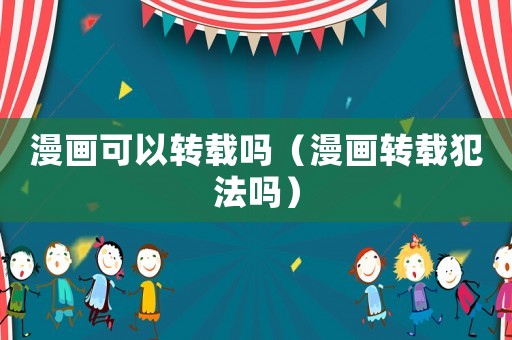 漫畫可以轉載嗎（漫畫轉載犯法嗎）