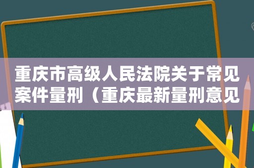 重慶市高級人民法院關于常見案件量刑（重慶最新量刑意見）