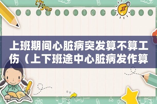 上班期間心臟病突發算不算工傷（上下班途中心臟病發作算工傷）