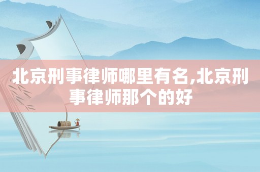 北京刑事律師哪里有名,北京刑事律師那個的好