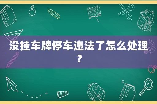 沒掛車牌停車違法了怎么處理？