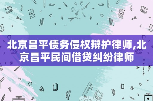 北京昌平債務(wù)侵權(quán)辯護律師,北京昌平民間借貸糾紛律師