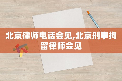 北京律師電話會見,北京刑事拘留律師會見