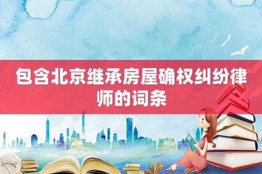 包含北京繼承房屋確權糾紛律師的詞條