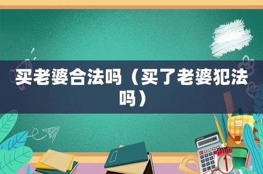 買(mǎi)老婆合法嗎（買(mǎi)了老婆犯法嗎）