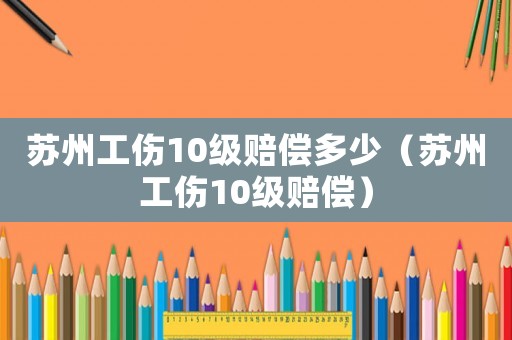 蘇州工傷10級賠償多少（蘇州工傷10級賠償）