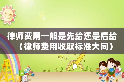 律師費(fèi)用一般是先給還是后給（律師費(fèi)用收取標(biāo)準(zhǔn)大同）