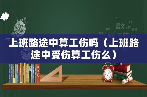 上班路途中算工傷嗎（上班路途中受傷算工傷么）