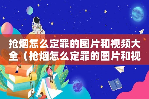 搶煙怎么定罪的圖片和視頻大全（搶煙怎么定罪的圖片和視頻）