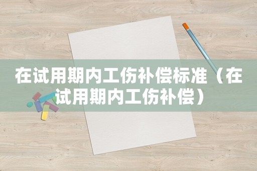 在試用期內(nèi)工傷補(bǔ)償標(biāo)準(zhǔn)（在試用期內(nèi)工傷補(bǔ)償）
