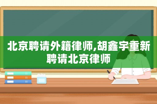 北京聘請外籍律師,胡鑫宇重新聘請北京律師