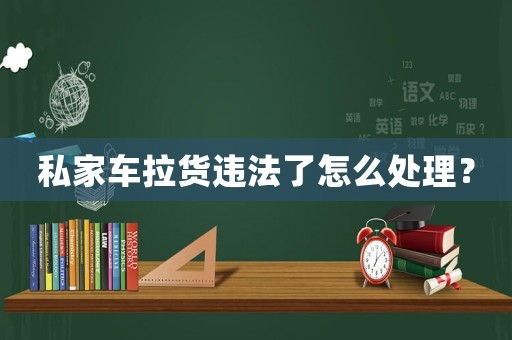 私家車拉貨違法了怎么處理？