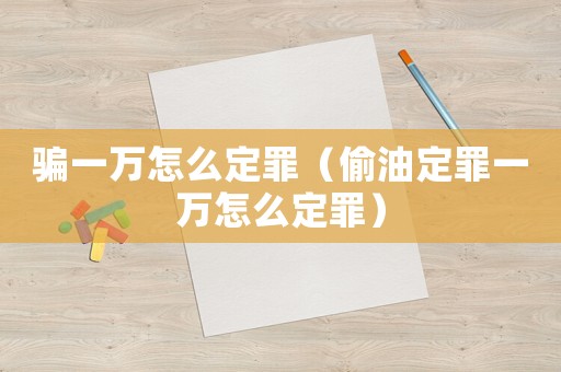 騙一萬怎么定罪（偷油定罪一萬怎么定罪）