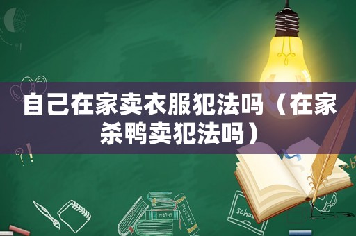 自己在家賣衣服犯法嗎（在家殺鴨賣犯法嗎）