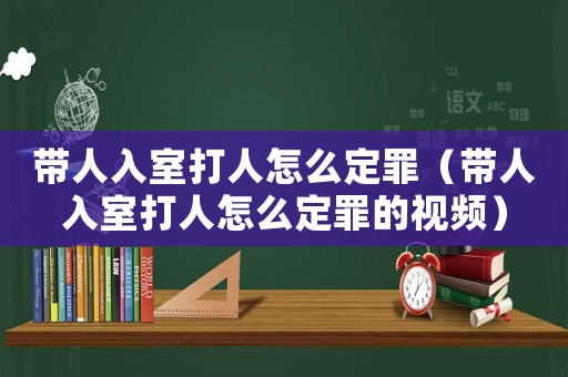 帶人入室打人怎么定罪（帶人入室打人怎么定罪的視頻）