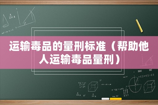 運輸毒品的量刑標準（幫助他人運輸毒品量刑）