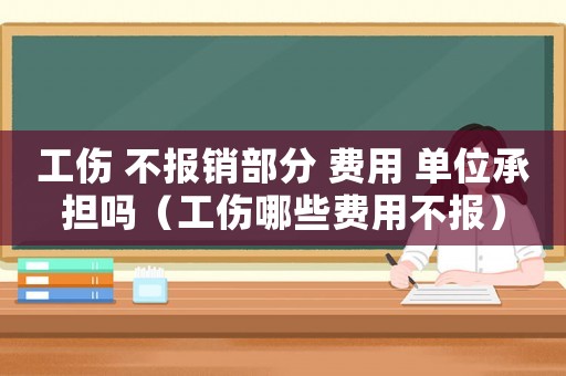 工傷 不報(bào)銷部分 費(fèi)用 單位承擔(dān)嗎（工傷哪些費(fèi)用不報(bào)）