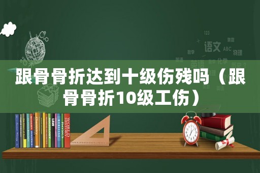 跟骨骨折達到十級傷殘嗎（跟骨骨折10級工傷）