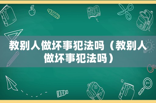 教別人做壞事犯法嗎（教別人做壞事犯法嗎）