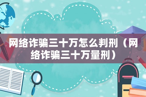 網(wǎng)絡(luò)詐騙三十萬怎么判刑（網(wǎng)絡(luò)詐騙三十萬量刑）