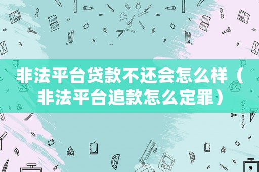非法平臺貸款不還會怎么樣（非法平臺追款怎么定罪）