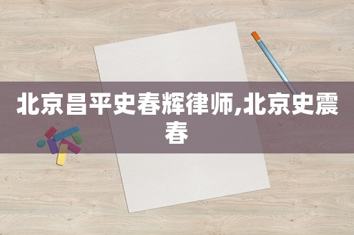 北京昌平史春輝律師,北京史震春