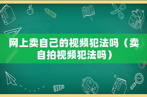 網上賣自己的視頻犯法嗎（賣自拍視頻犯法嗎）