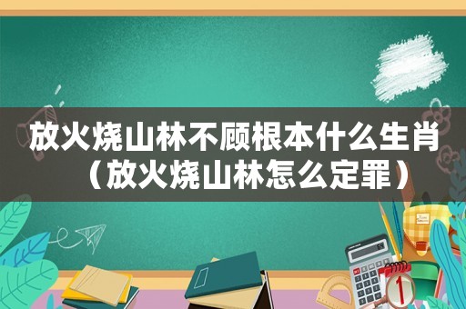 放火燒山林不顧根本什么生肖（放火燒山林怎么定罪）