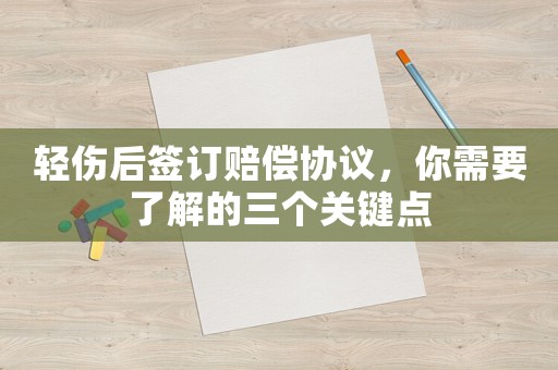 輕傷后簽訂賠償協(xié)議，你需要了解的三個關(guān)鍵點