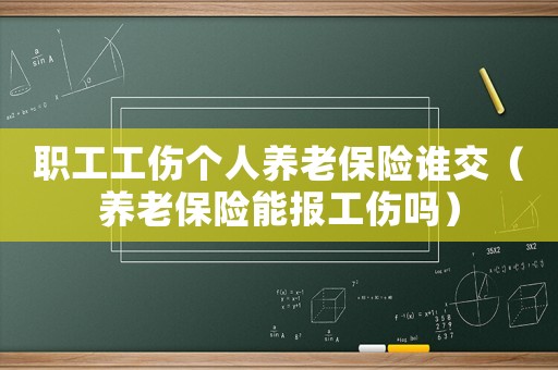 職工工傷個人養(yǎng)老保險誰交（養(yǎng)老保險能報工傷嗎）