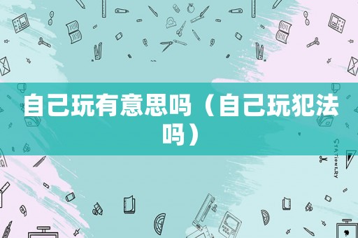 自己玩有意思嗎（自己玩犯法嗎）