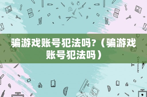 騙游戲賬號(hào)犯法嗎?（騙游戲賬號(hào)犯法嗎）