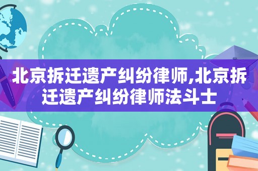 北京拆遷遺產(chǎn)糾紛律師,北京拆遷遺產(chǎn)糾紛律師法斗士