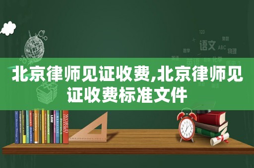 北京律師見證收費,北京律師見證收費標準文件