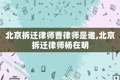 北京拆遷律師曹律師是誰,北京拆遷律師楊在明