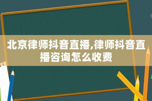 北京律師抖音直播,律師抖音直播咨詢怎么收費
