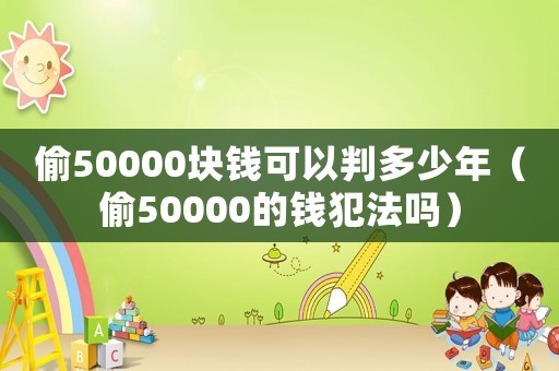 偷50000塊錢可以判多少年（偷50000的錢犯法嗎）
