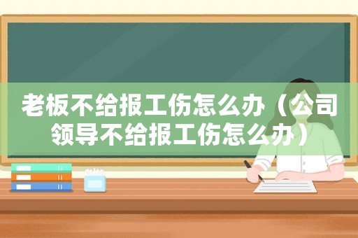 老板不給報工傷怎么辦（公司領導不給報工傷怎么辦）