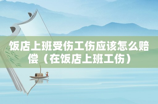 飯店上班受傷工傷應該怎么賠償（在飯店上班工傷）