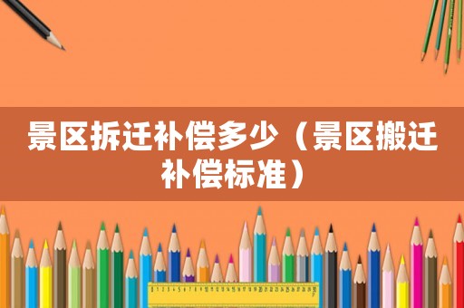 景區拆遷補償多少（景區搬遷補償標準）