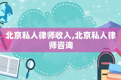 北京私人律師收入,北京私人律師咨詢